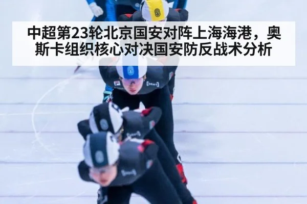 中超第23轮北京国安对阵上海海港,奥斯卡组织核心对决国安防反战术分析