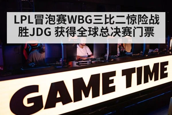 LPL冒泡赛WBG三比二惊险战胜JDG 获得全球总决赛门票
