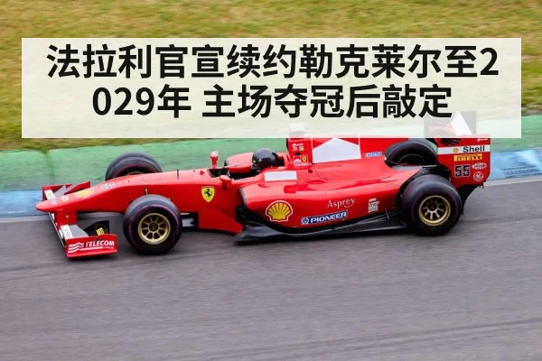 法拉利官宣续约勒克莱尔至2029年 主场夺冠后敲定