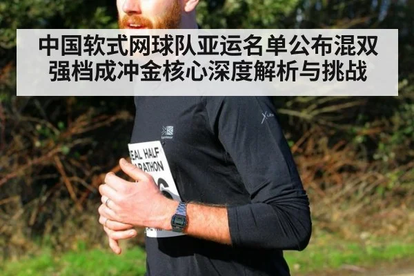 中国软式网球队亚运名单公布混双强档成冲金核心深度解析与挑战